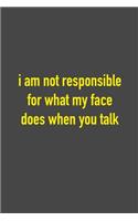 I Am Not Responsible For What My Face Does When You Talk