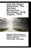 And the Kaiser Abdicates: The German Revolution, November, 1918-August, 1919