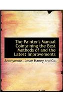 The Painter's Manual Cointaining the Best Methods of and the Latest Improvements