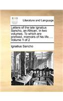 Letters of the Late Ignatius Sancho, an African. in Two Volumes. to Which Are Prefixed, Memoirs of His Life. ... Volume 1 of 2