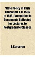 State Policy in Irish Education, A.D. 1536 to 1816, Exemplified in Documents Collected for Lectures to Postgraduate Classes