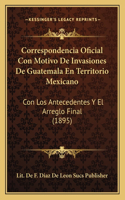 Correspondencia Oficial Con Motivo De Invasiones De Guatemala En Territorio Mexicano