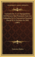 Contestacion A Los Impugnadores Del Discurso Que Pronuncie Ante Los Delegados De La Convencion Nacional Liberal El 21 De Junio De 1903 (1903)