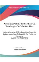 Adventures Of The First Settlers On The Oregon Or Columbia River: Being A Narrative Of The Expedition Fitted Out By John Jacob Astor To Establish The Pacific Fur Company (LARGE PRINT EDITION)