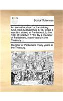 An Annual Abstract of the Sinking Fund, from Michaelmas 1718, When It Was First Stated to Parliament, to the 10th of October, 1763. by a Member of Parliament, Many Years in the Treasury. ...