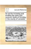 An act for inclosing and dividing the open and common fields of Hinckley, in the county of Leicester.