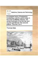 Compleat Body of Husbandry. Containing Rules for Performing, in the Most Profitable Manner, the Whole Business of the Farmer and Country Gentleman the Second Edition. Volume 2 of 4