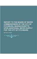 Report to the Board of Water Commissioners of the City of Fitchburg, Massachusetts Upon Additional Water Supply for the City of Fitchburg