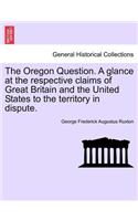 The Oregon Question. a Glance at the Respective Claims of Great Britain and the United States to the Territory in Dispute.