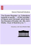 The Exeter Register: Or, Collections Towards a Survey ... of the Counties of Devon and Cornwall, Which Form the Diocese of Exeter, Etc. [By John Wallis, Vicar of Bodmin.(English)