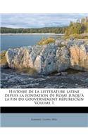 Histoire de La Litterature Latine Depuis La Fondation de Rome Jusqu'a La Fin Du Gouvernement Republicain Volume 1