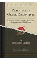 Plays of the Greek Dramatists: Selections from Aeschylus, Sophocles, Euripides and Aristophanes (Classic Reprint)