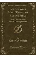 Abroad with Mark Twain and Eugene Field: Tales They Told to a Fellow Correspondent (Classic Reprint): Tales They Told to a Fellow Correspondent (Classic Reprint)