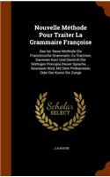 Nouvelle Méthode Pour Traiter La Grammaire Françoise: Das Ist: Neue Methode Die Französische Grammatic Zu Tractiren, Darinnen Kurz Und Deutlich Die Nöthigen Principia Dieser Sprache, ... Gewiesen Wird, 