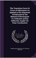 The Transition Curve Or Curve of Adjustment As Applied to the Alignment of Railroads by the Method of Rectangular Co-Ordinates and by Deflection Angles (Or Polar Coordinates)