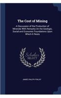 The Cost of Mining: A Discussion of the Production of Minerals With Remarks On the Geologic, Social and Economic Foundations Upon Which It Rests