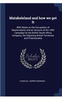 Matabeleland and how we got It: With Notes on the Occupation of Mashunaland, and an Account of the 1893 Campaign by the British South Africa Company, the Adjoining British Territor