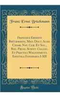 Francisci Ernesti BrÃ¼ckmanni, Med. Doct. Acad. CÃ¦sar. Nat. Cur. Et Soc., Reg. Pruss. Scient. Colleg. Et Practici Wolffenbutt, Epistola Itineraria I-XII (Classic Reprint)