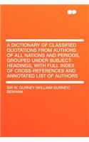 A Dictionary of Classified Quotations from Authors of All Nations and Periods, Grouped Under Subject-Headings, with Full Index of Cross-References and Annotated List of Authors: (English)