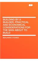 Building by a Builder; Practical and Economical Considerations for the Man about to Build