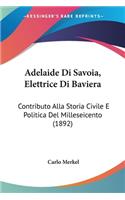 Adelaide Di Savoia, Elettrice Di Baviera: Contributo Alla Storia Civile E Politica Del Milleseicento (1892)