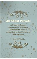 All About Parrots - A Guide to Range, Appearance, Habitats, Habits with Special Attention to the Parrots of the Amazon