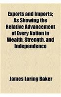 Exports and Imports; As Showing the Relative Advancement of Every Nation in Wealth, Strength, and Independence