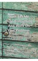 Sure, Let Me Drop Everything and Work On Your Problem.: Journal Notebook for Bosses, Managers and Coworkers - Perfect Office GAG Gift for Birthdays and Other Holidays - Size 6 x 9 - 120 lined pages -