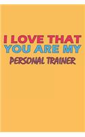 I Love That You Are My Personal Trainer: Lined Notebook, Journal, Organizer, Diary, Composition Notebook, Gifts for the Family, Friends or the Best Personal Trainer in the World: Lined Note