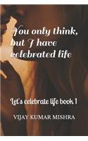 You only think, but I have celebrated life.