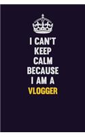 I Can't Keep Calm Because I Am A Vlogger