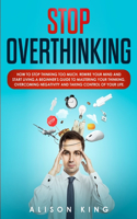 Stop Overthinking: How to Stop Thinking Too Much, Rewire your Mind and Start Living. A Beginner's Guide to Mastering your Thinking, Overcoming Negativity and Taking Co