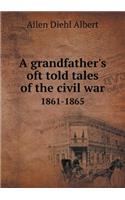 A Grandfather's Oft Told Tales of the Civil War 1861-1865