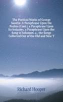 Poetical Works of George Sandys: A Paraphrase Upon the Psalms (Cont.) a Paraphrase Upon Ecclesiastes. a Paraphrase Upon the Song of Solomon. a . the Songs Collected Out of the Old and New T