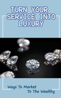 Turn Your Service Into Luxury: Ways To Market To The Wealthy: What Affluent Clients Want