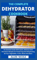 Complete Dehydrator Cookbook: An Essential Guide With Quick, Delicious And Nutritious Recipes For Preserving And Dehydrating All Your Vegetables, Fruits, Meats And More