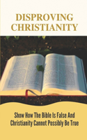 Disproving Christianity: Show How The Bible Is False And Christianity Cannot Possibly Be True: Narrative Criticism Bible