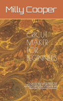 Cricut Maker for Beginners: The Step-by-Step Guide to Master Your Cutting Machine, Easy to Follow Even if You Have Never Used it Before. A Handbook With Simple Tips, Illustrati