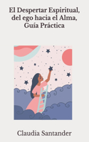 El Despertar Espiritual, del ego hacia el Alma, Guía Práctica