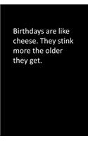 Birthdays are like cheese. They stink more the older they get.