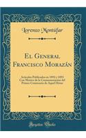 El General Francisco MorazÃ¡n: ArtÃ­culos Publicados En 1892 Y 1893 Con Motivo de la ConmemoraciÃ³n del Primer Centenario de Aquel HÃ©roe (Classic Reprint)