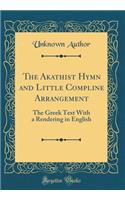 The Akathist Hymn and Little Compline Arrangement: The Greek Text with a Rendering in English (Classic Reprint)
