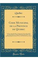 Code Municipal de la Province de Quebec: 34 Vict. Chap 68; Mis en Vigueur le 2 Novembre 1871, par Proclamation en Date du 26 Septembre 1871; Tel qu'Amende par les Actes 35 Vict., Ch. 8, Et 36 Vict., Ch. 21 (Classic Reprint)