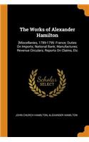 Works of Alexander Hamilton: [miscellanies, 1789-1795: France; Duties on Imports; National Bank; Manufactures; Revenue Circulars; Reports on Claims, Etc