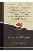 Le Droit de la Nature Et Des Gens, Ou Systeme General Des Principes Les Plus Importants de la Morale, de la Jurisprudence, Et de la Politique, Vol. 1 (Classic Reprint)