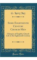 Some Eighteenth Century Church-Men: Glimpses of English, Church Life in the Eighteenth Century (Classic Reprint)