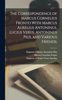 Correspondence of Marcus Cornelius Fronto With Marcus Aurelius Antoninus, Lucius Verus, Antoninus Pius, and Various Friends;