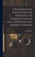 Rudimentary Treatise On the Principles of Construction in the Carpentry and Joinery of Roofs