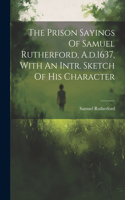 Prison Sayings Of Samuel Rutherford, A.d.1637, With An Intr. Sketch Of His Character