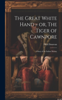 Great White Hand = or, The Tiger of Cawnpore; a Story of the Indian Mutiny